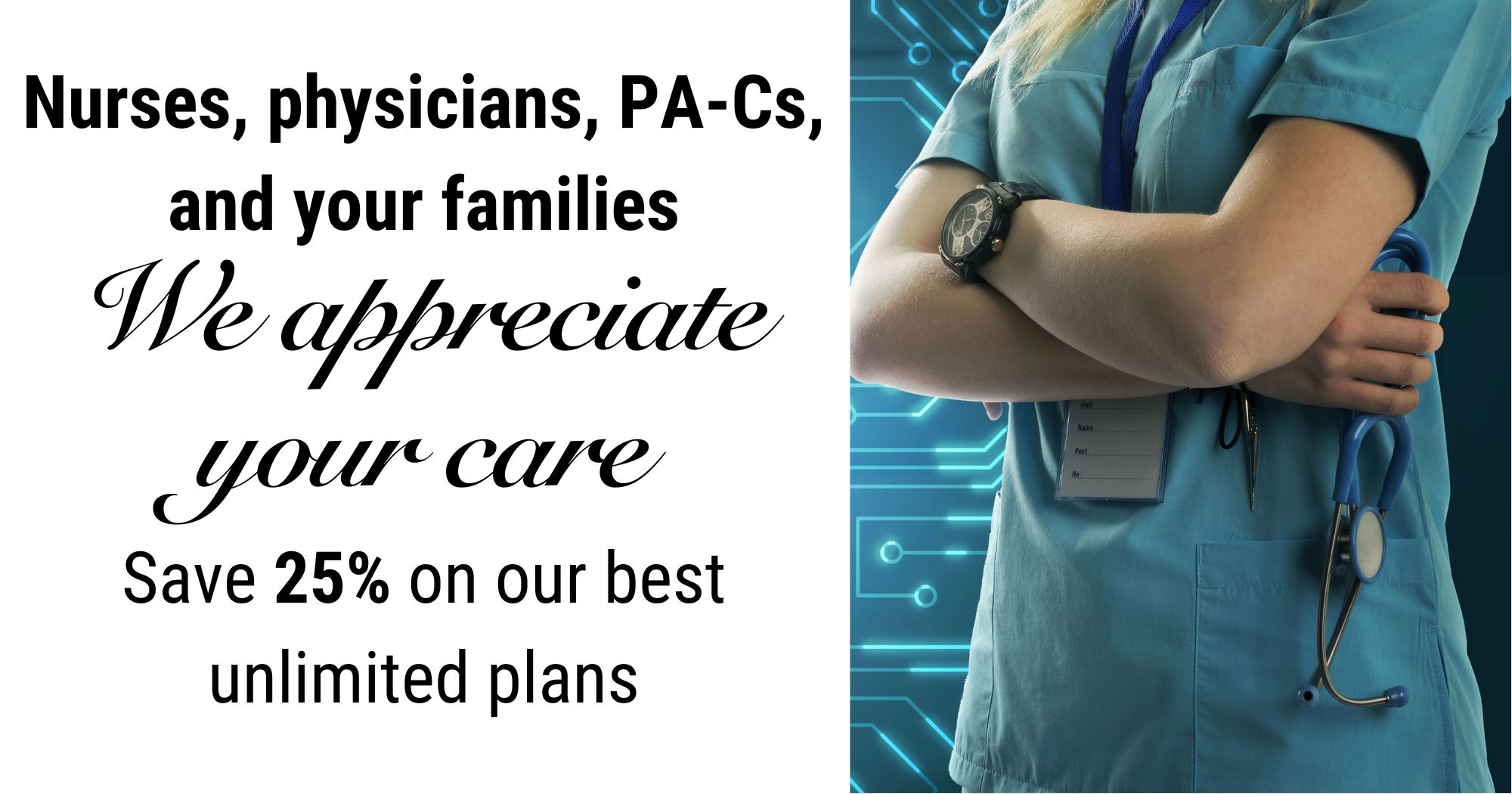 Nurses, physicians, PA-Cs, and your families. We appreciate your care! Save 25% on our best unlimited plans.
